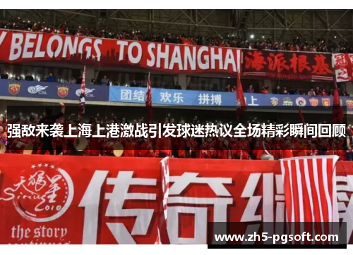 强敌来袭上海上港激战引发球迷热议全场精彩瞬间回顾