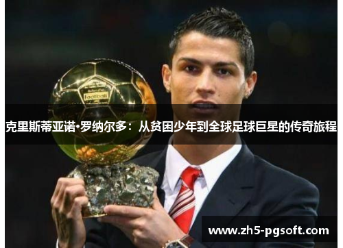 克里斯蒂亚诺·罗纳尔多：从贫困少年到全球足球巨星的传奇旅程