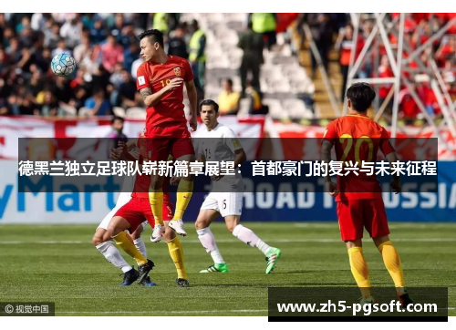 德黑兰独立足球队崭新篇章展望：首都豪门的复兴与未来征程