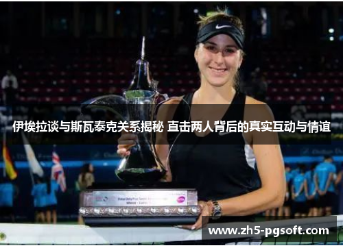 伊埃拉谈与斯瓦泰克关系揭秘 直击两人背后的真实互动与情谊