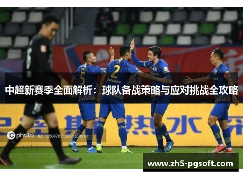 中超新赛季全面解析:球队备战策略与应对挑战全攻略 中超新赛季全面解析:球队备战策略与应对挑战全攻略