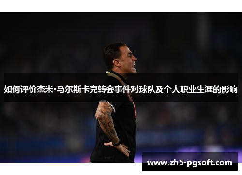 如何评价杰米·马尔斯卡克转会事件对球队及个人职业生涯的影响