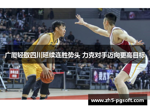 广厦轻取四川延续连胜势头 力克对手迈向更高目标