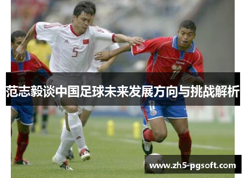 范志毅谈中国足球未来发展方向与挑战解析 范志毅谈中国足球未来发展方向与挑战解析