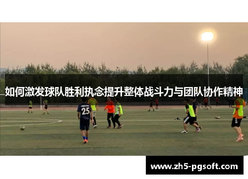 /uploads/images/20250718/ru-he-ji-fa-qiu-dui-sheng-li-zhi-nian-ti-sheng-zheng-ti-zhan-dou-li-yu-tuan-dui-xie-zuo-jing-shen.webp