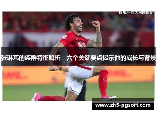 张琳芃的族群特征解析:六个关键要点揭示他的成长与背景 张琳芃的族群特征解析:六个关键要点揭示他的成长与背景