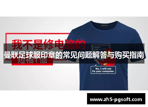 曼联足球服印章的常见问题解答与购买指南 曼联足球服印章的常见问题解答与购买指南