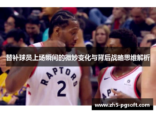替补球员上场瞬间的微妙变化与背后战略思维解析 替补球员上场瞬间的微妙变化与背后战略思维解析