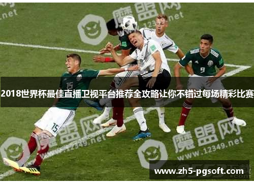 2018世界杯最佳直播卫视平台推荐全攻略让你不错过每场精彩比赛 2018世界杯最佳直播卫视平台推荐全攻略让你不错过每场精彩比赛