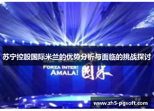 苏宁控股国际米兰的优势分析与面临的挑战探讨