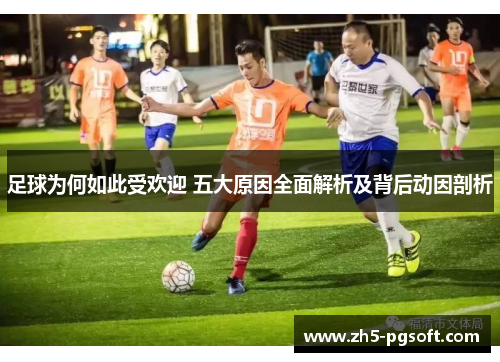 足球为何如此受欢迎 五大原因全面解析及背后动因剖析