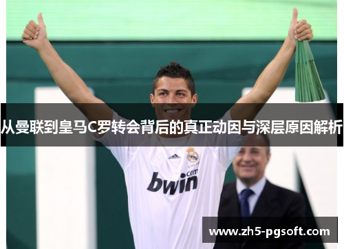 从曼联到皇马C罗转会背后的真正动因与深层原因解析 从曼联到皇马C罗转会背后的真正动因与深层原因解析
