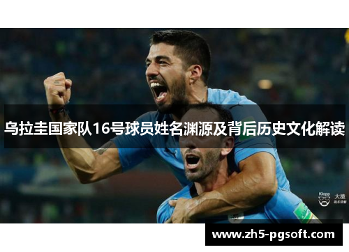 乌拉圭国家队16号球员姓名渊源及背后历史文化解读 乌拉圭国家队16号球员姓名渊源及背后历史文化解读