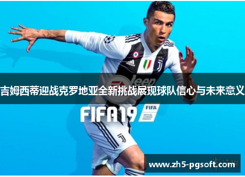 吉姆西蒂迎战克罗地亚全新挑战展现球队信心与未来意义 吉姆西蒂迎战克罗地亚全新挑战展现球队信心与未来意义