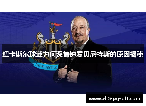 纽卡斯尔球迷为何深情钟爱贝尼特斯的原因揭秘