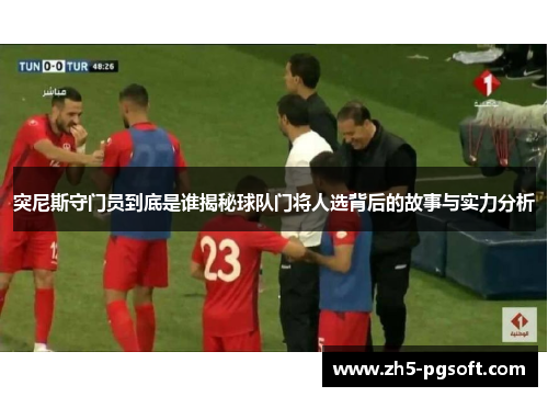 突尼斯守门员到底是谁揭秘球队门将人选背后的故事与实力分析 突尼斯守门员到底是谁揭秘球队门将人选背后的故事与实力分析