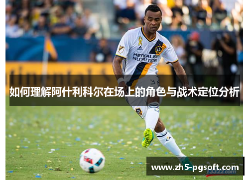 如何理解阿什利科尔在场上的角色与战术定位分析