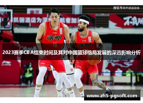 2023赛季CBA结束时间及其对中国篮球格局发展的深远影响分析 2023赛季CBA结束时间及其对中国篮球格局发展的深远影响分析