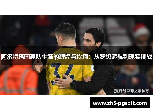 阿尔特塔国家队生涯的辉煌与坎坷：从梦想起航到现实挑战