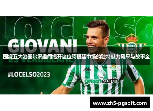 围绕五大洛塞尔索趣闻揭开这位阿根廷中场的独特魅力风采与故事全