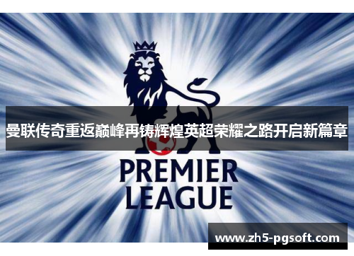 曼联传奇重返巅峰再铸辉煌英超荣耀之路开启新篇章