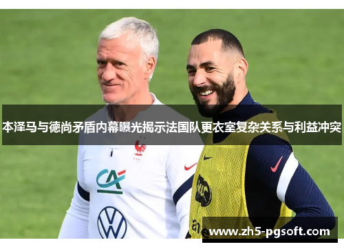 本泽马与德尚矛盾内幕曝光揭示法国队更衣室复杂关系与利益冲突