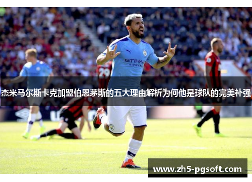 杰米马尔斯卡克加盟伯恩茅斯的五大理由解析为何他是球队的完美补强