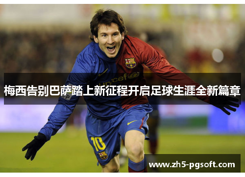 梅西告别巴萨踏上新征程开启足球生涯全新篇章