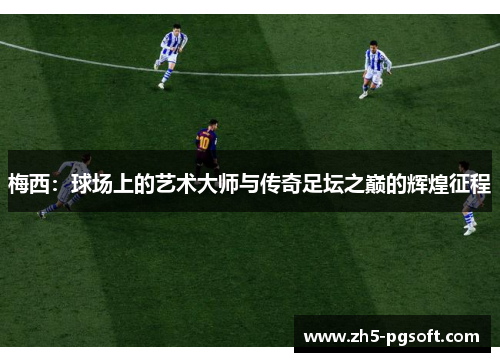 梅西:球场上的艺术大师与传奇足坛之巅的辉煌征程 梅西:球场上的艺术大师与传奇足坛之巅的辉煌征程