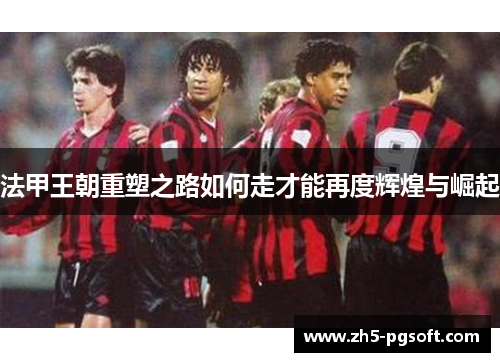 法甲王朝重塑之路如何走才能再度辉煌与崛起