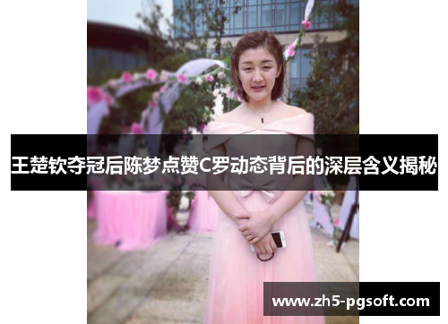 王楚钦夺冠后陈梦点赞C罗动态背后的深层含义揭秘